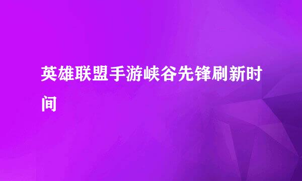 英雄联盟手游峡谷先锋刷新时间
