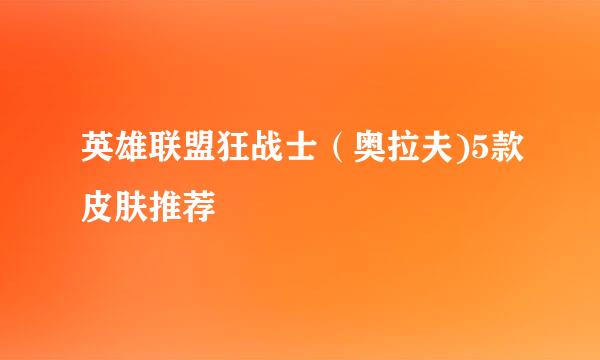 英雄联盟狂战士（奥拉夫)5款皮肤推荐