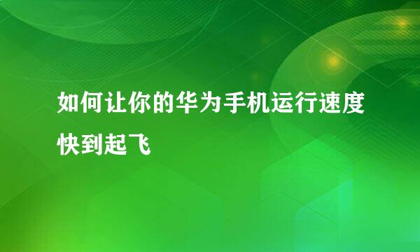 如何让你的华为手机运行速度快到起飞