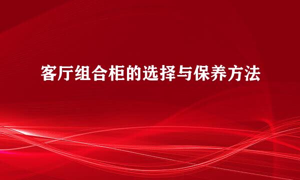 客厅组合柜的选择与保养方法