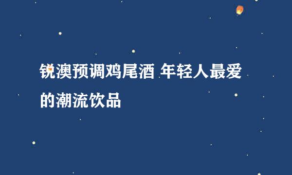 锐澳预调鸡尾酒 年轻人最爱的潮流饮品