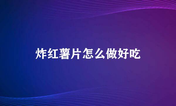 炸红薯片怎么做好吃