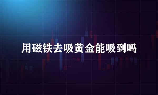 用磁铁去吸黄金能吸到吗