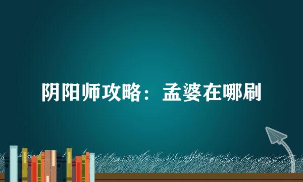 阴阳师攻略：孟婆在哪刷