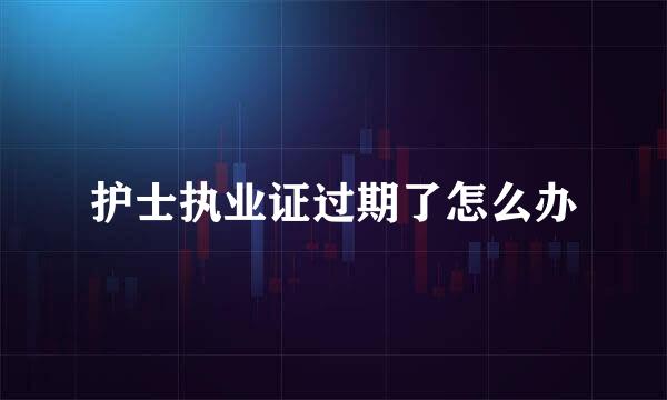 护士执业证过期了怎么办