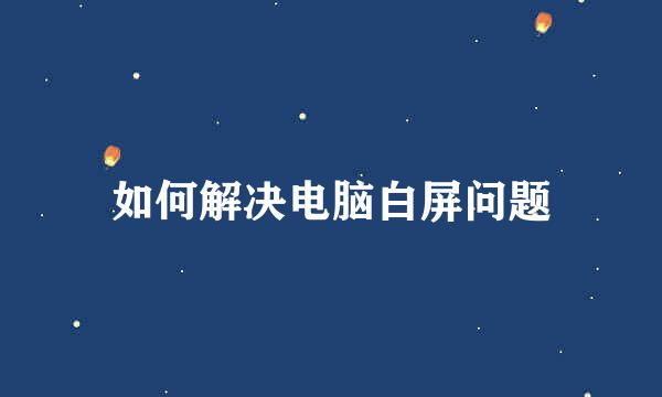 如何解决电脑白屏问题