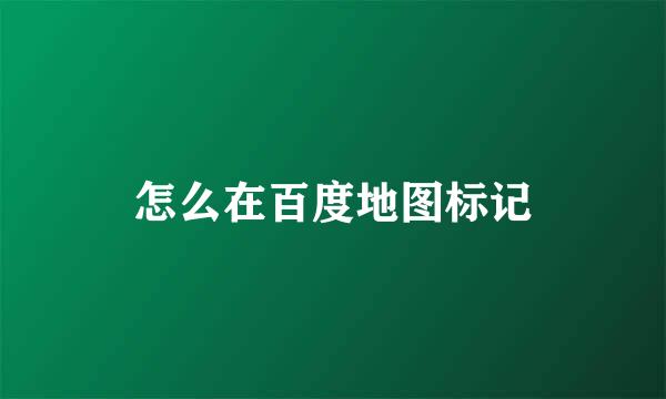 怎么在百度地图标记