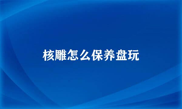 核雕怎么保养盘玩