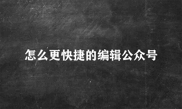 怎么更快捷的编辑公众号