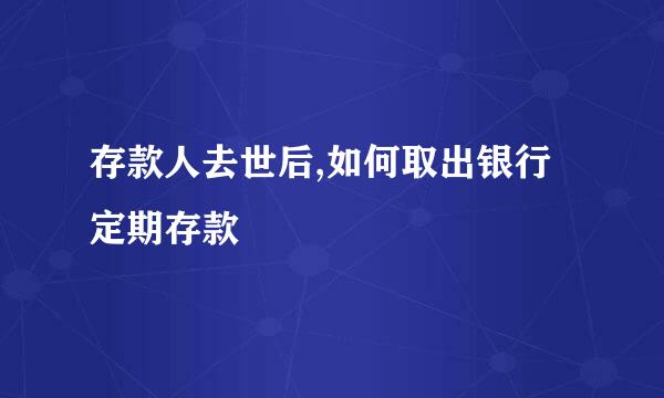 存款人去世后,如何取出银行定期存款