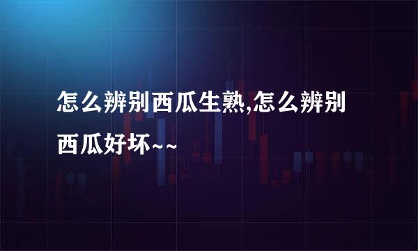 怎么辨别西瓜生熟,怎么辨别西瓜好坏~~