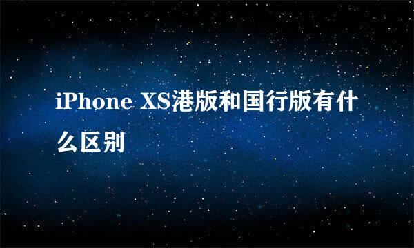 iPhone XS港版和国行版有什么区别