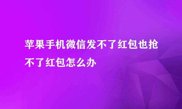 苹果手机微信发不了红包也抢不了红包怎么办