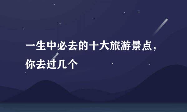 一生中必去的十大旅游景点，你去过几个