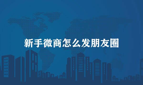 新手微商怎么发朋友圈