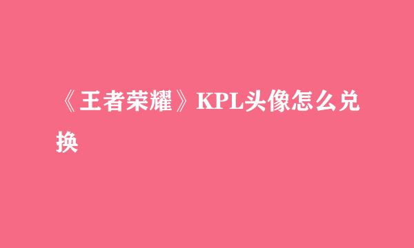 《王者荣耀》KPL头像怎么兑换