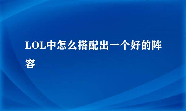 LOL中怎么搭配出一个好的阵容