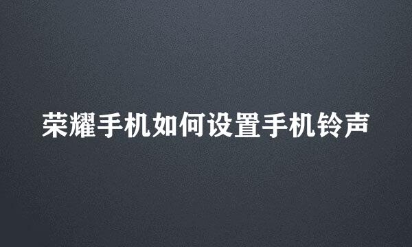 荣耀手机如何设置手机铃声