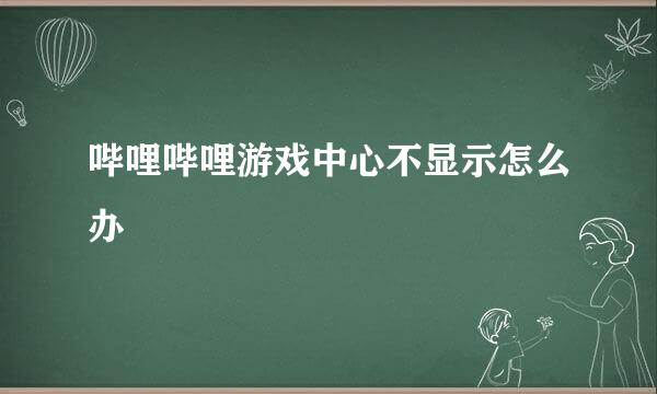 哔哩哔哩游戏中心不显示怎么办