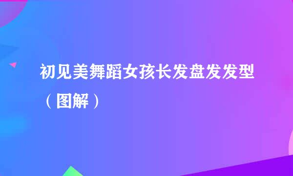 初见美舞蹈女孩长发盘发发型（图解）