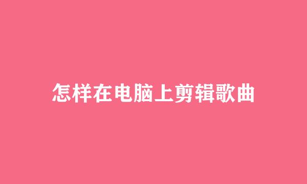 怎样在电脑上剪辑歌曲