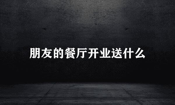 朋友的餐厅开业送什么