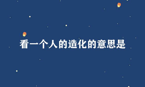 看一个人的造化的意思是