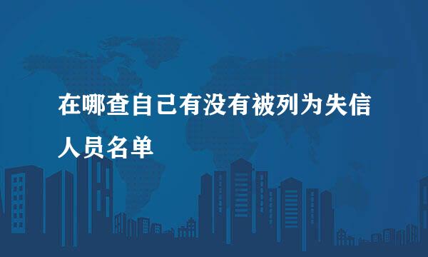 在哪查自己有没有被列为失信人员名单