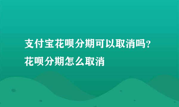 支付宝花呗分期可以取消吗？花呗分期怎么取消