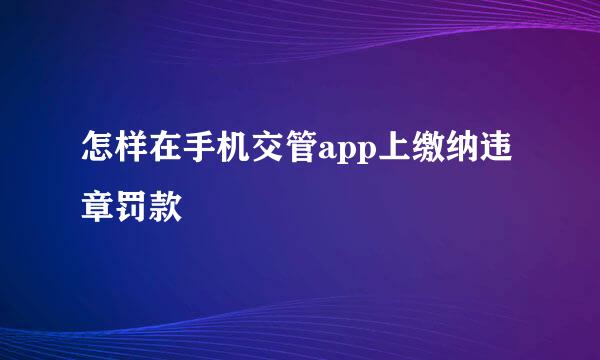 怎样在手机交管app上缴纳违章罚款