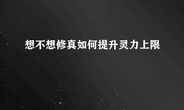 想不想修真如何提升灵力上限