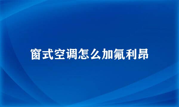 窗式空调怎么加氟利昂