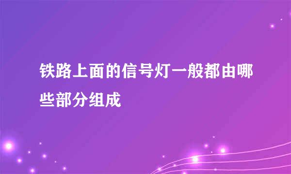 铁路上面的信号灯一般都由哪些部分组成