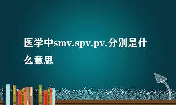 医学中smv.spv.pv.分别是什么意思