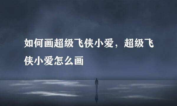 如何画超级飞侠小爱，超级飞侠小爱怎么画
