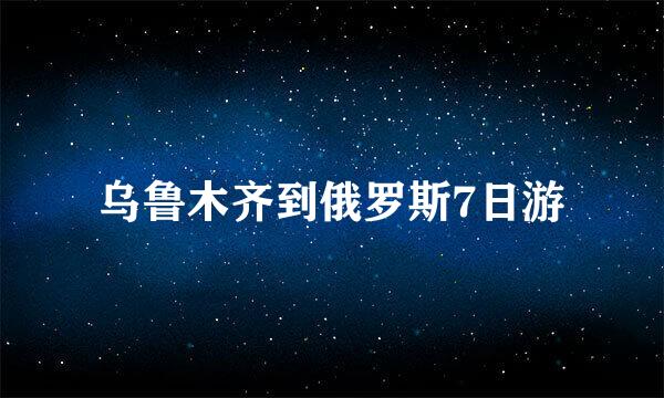 乌鲁木齐到俄罗斯7日游