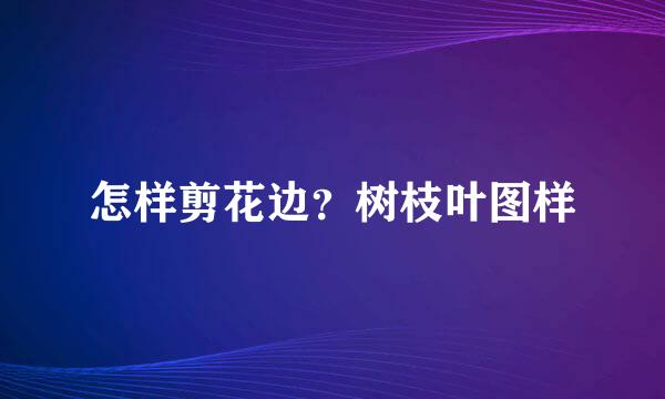 怎样剪花边？树枝叶图样