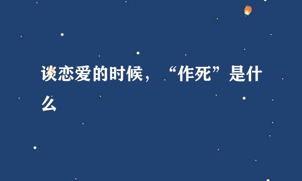 谈恋爱的时候，“作死”是什么