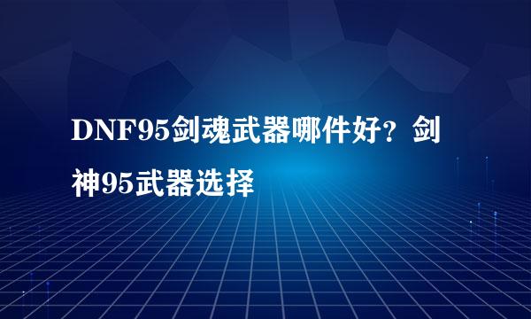 DNF95剑魂武器哪件好？剑神95武器选择
