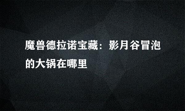 魔兽德拉诺宝藏：影月谷冒泡的大锅在哪里