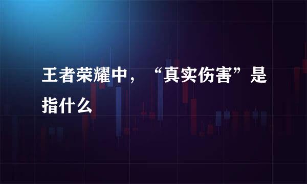 王者荣耀中，“真实伤害”是指什么