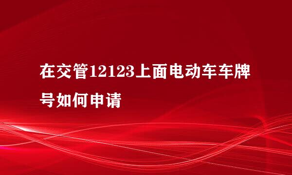 在交管12123上面电动车车牌号如何申请
