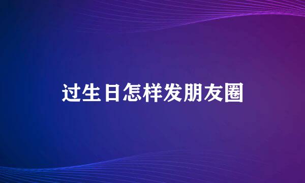 过生日怎样发朋友圈