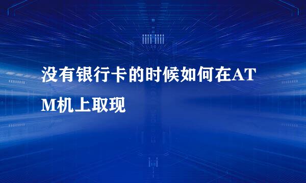 没有银行卡的时候如何在ATM机上取现