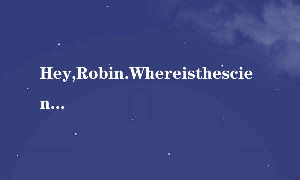 Hey,Robin.Whereisthesciencemuseum?的中文意思