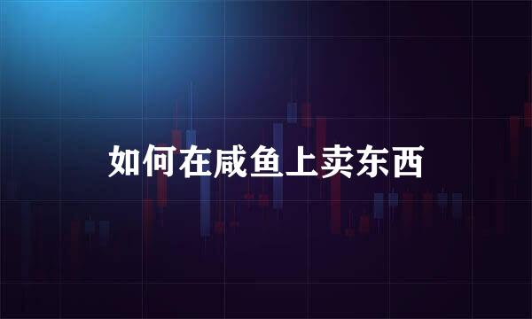 如何在咸鱼上卖东西