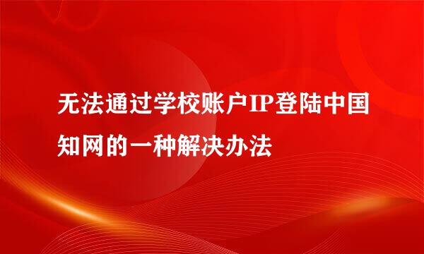 无法通过学校账户IP登陆中国知网的一种解决办法