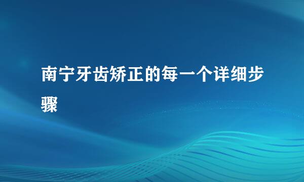 南宁牙齿矫正的每一个详细步骤