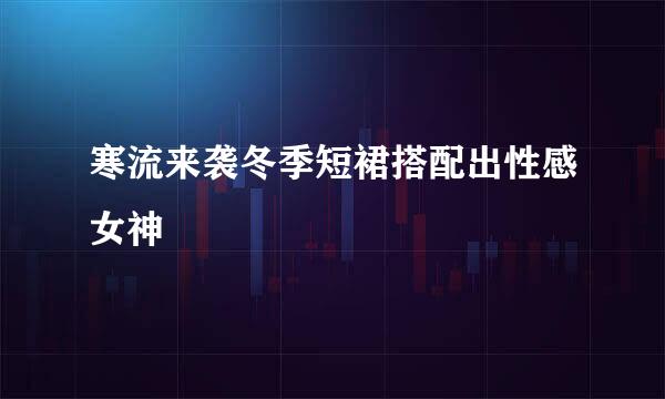 寒流来袭冬季短裙搭配出性感女神