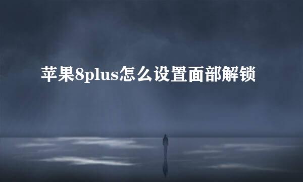 苹果8plus怎么设置面部解锁